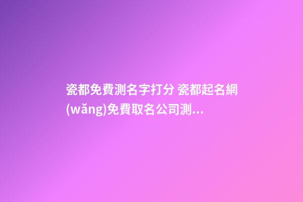 瓷都免費測名字打分 瓷都起名網(wǎng)免費取名公司測試打分，瓷都取名網(wǎng)好不好